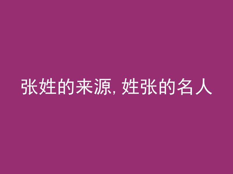 张姓的来源,姓张的名人