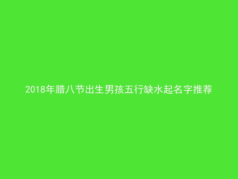 2018年腊八节出生男孩五行缺水起名字推荐