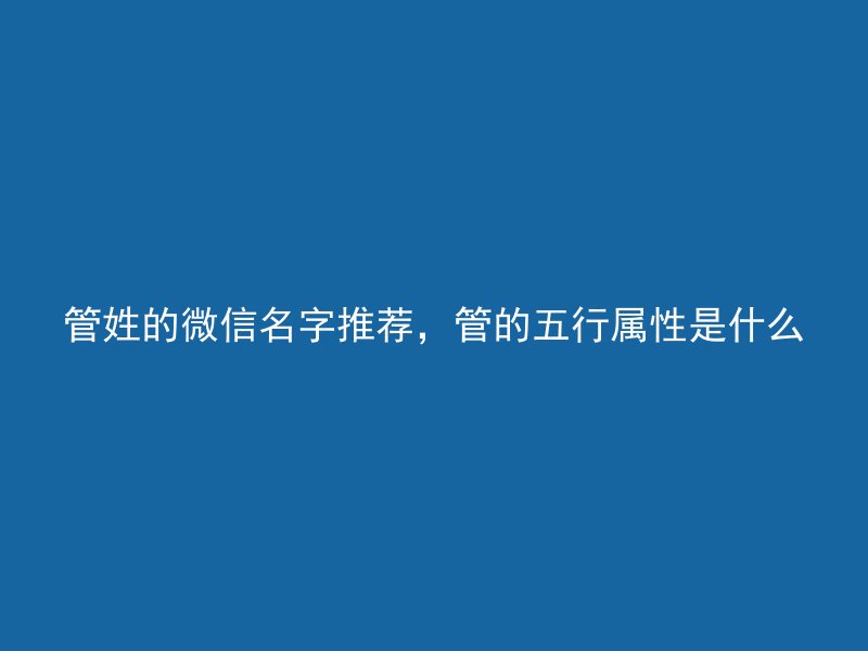 管姓的微信名字推荐，管的五行属性是什么