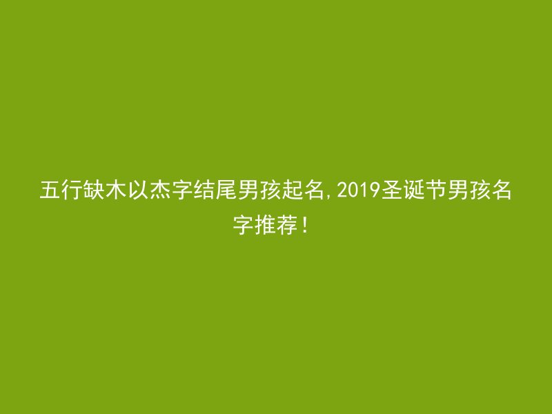 五行缺木以杰字结尾男孩起名,2019圣诞节男孩名字推荐！