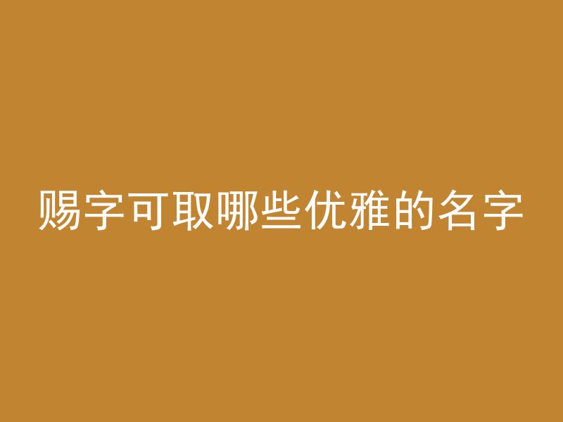 赐字可取哪些优雅的名字