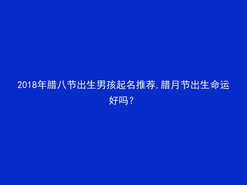 2018年腊八节出生男孩起名推荐,腊月节出生命运好吗？