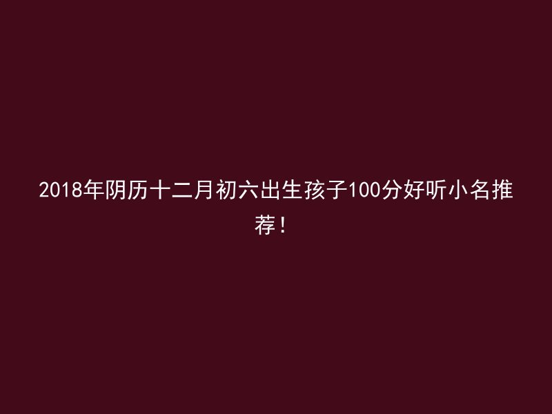 2018年阴历十二月初六出生孩子100分好听小名推荐！