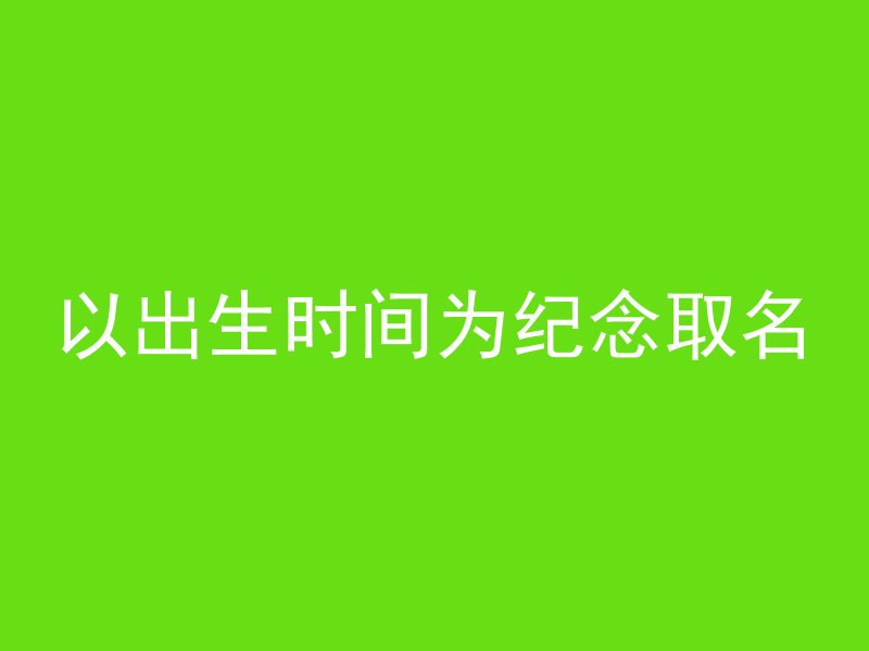 以出生时间为纪念取名