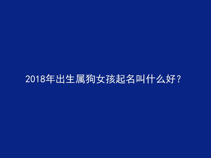 2018年出生属狗女孩起名叫什么好？