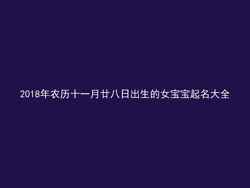 2018年农历十一月廿八日出生的女宝宝起名大全