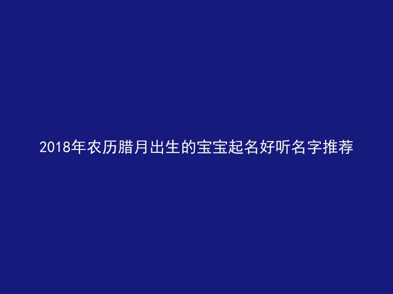 2018年农历腊月出生的宝宝起名好听名字推荐