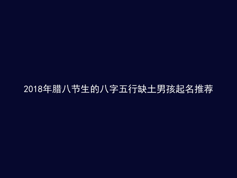 2018年腊八节生的八字五行缺土男孩起名推荐