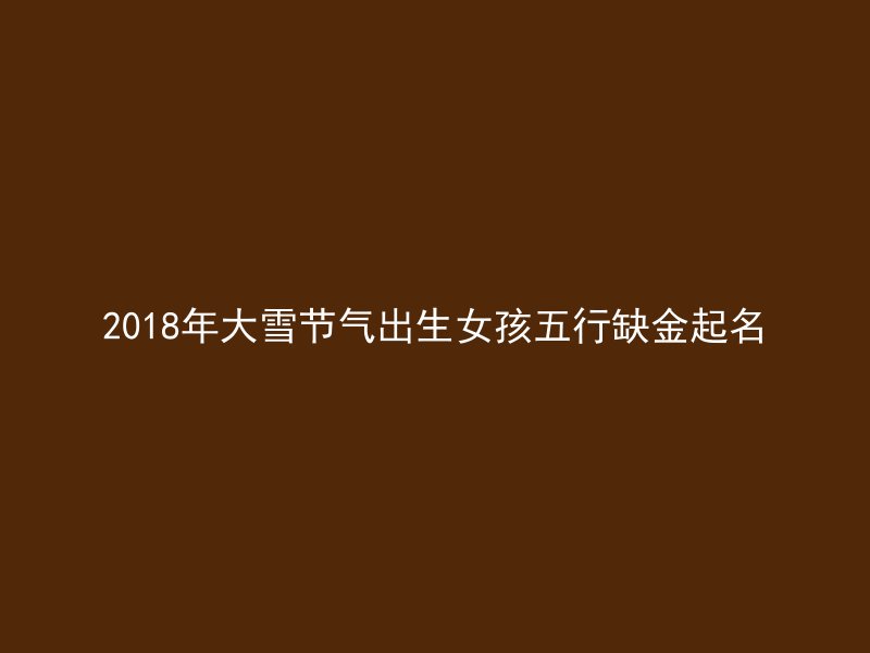 2018年大雪节气出生女孩五行缺金起名