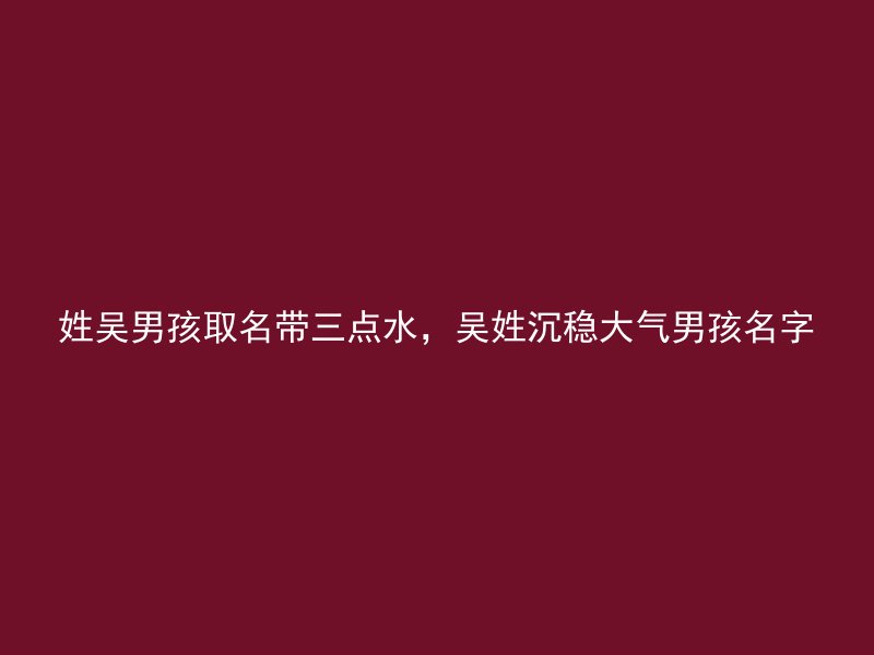 姓吴男孩取名带三点水，吴姓沉稳大气男孩名字