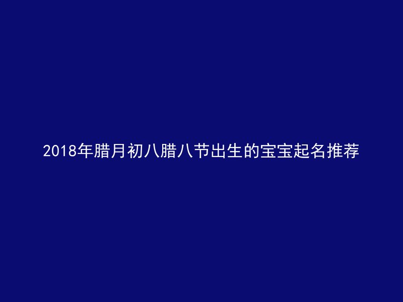 2018年腊月初八腊八节出生的宝宝起名推荐