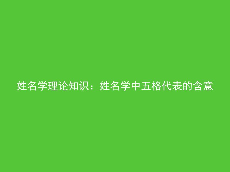 姓名学理论知识：姓名学中五格代表的含意