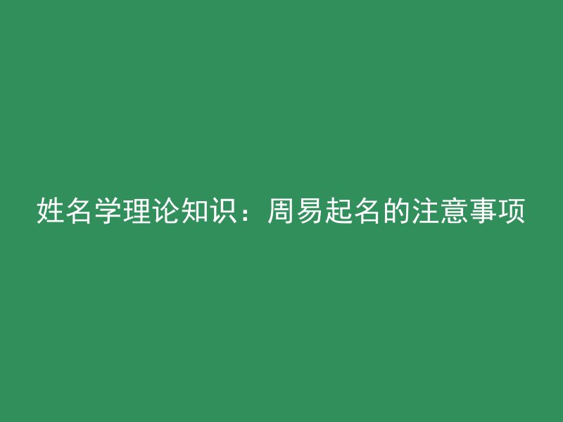 姓名学理论知识：周易起名的注意事项