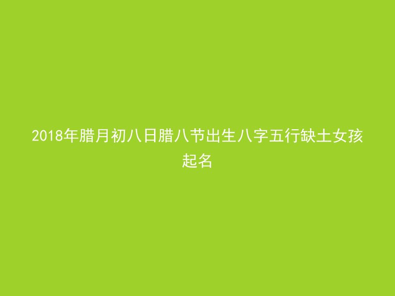 2018年腊月初八日腊八节出生八字五行缺土女孩起名