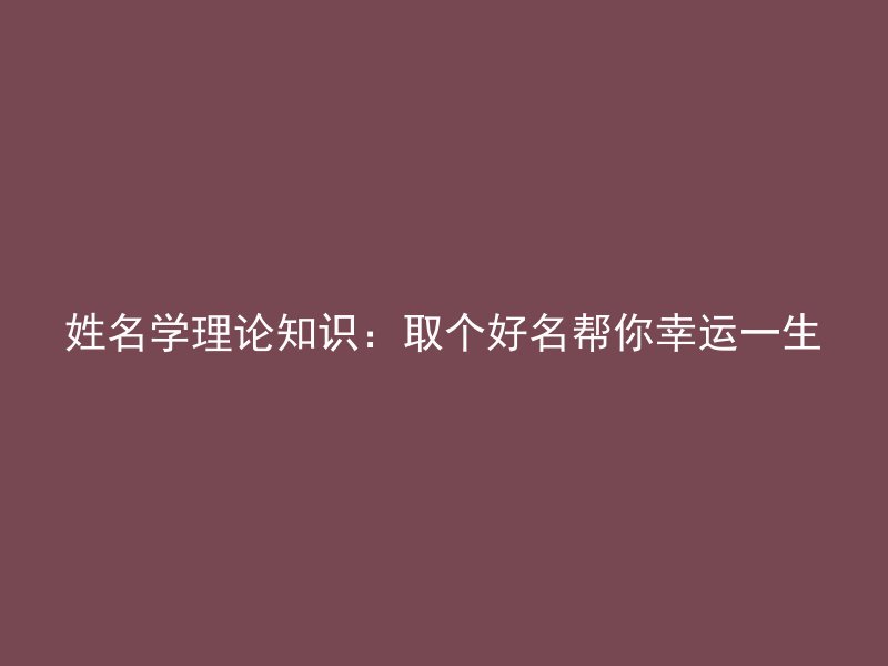 姓名学理论知识：取个好名帮你幸运一生