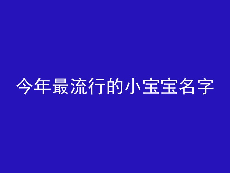 今年最流行的小宝宝名字