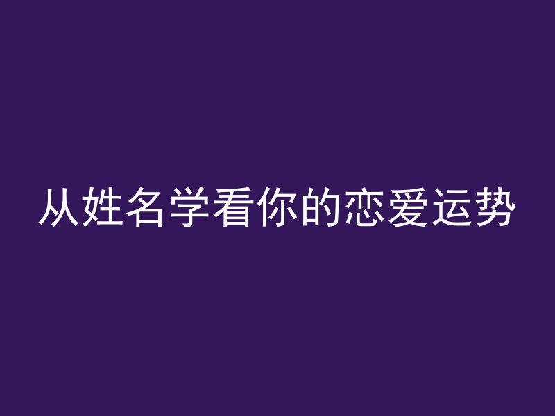 从姓名学看你的恋爱运势