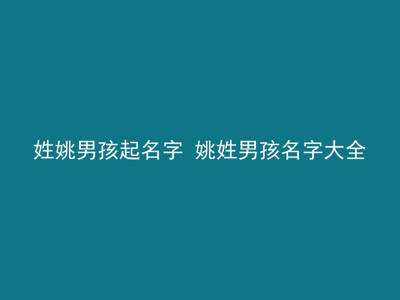 姓姚男孩起名字 姚姓男孩名字大全