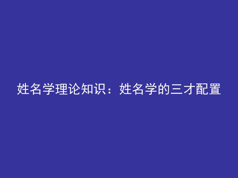 姓名学理论知识：姓名学的三才配置