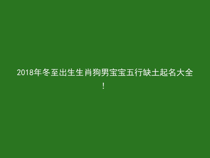 2018年冬至出生生肖狗男宝宝五行缺土起名大全！