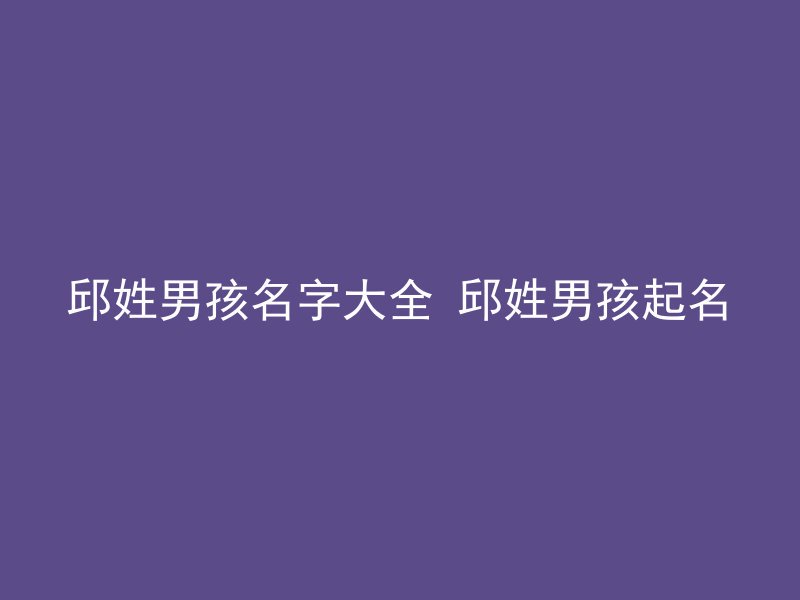 邱姓男孩名字大全 邱姓男孩起名