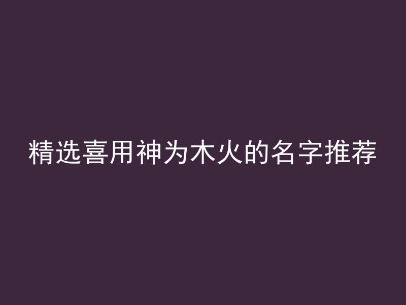 精选喜用神为木火的名字推荐