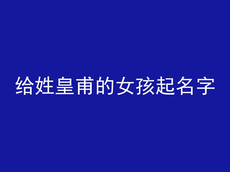 给姓皇甫的女孩起名字