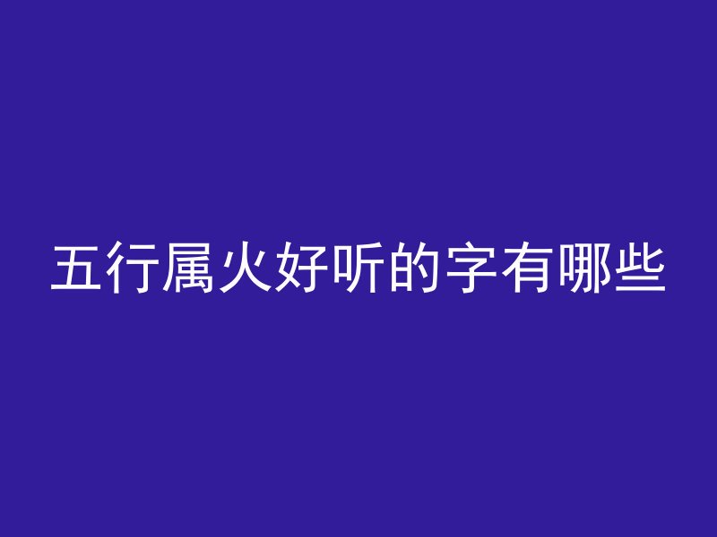 五行属火好听的字有哪些