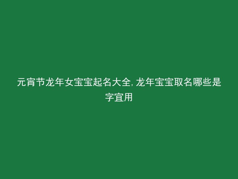 元宵节龙年女宝宝起名大全,龙年宝宝取名哪些是字宜用