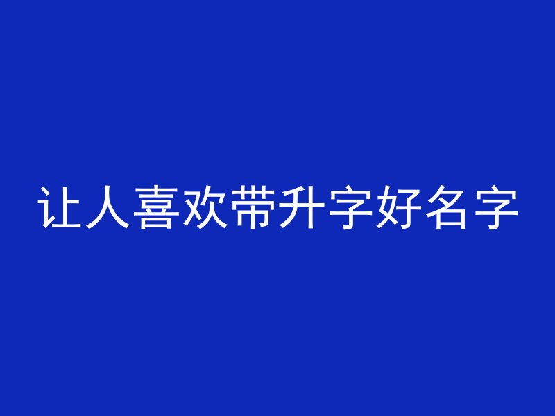 让人喜欢带升字好名字