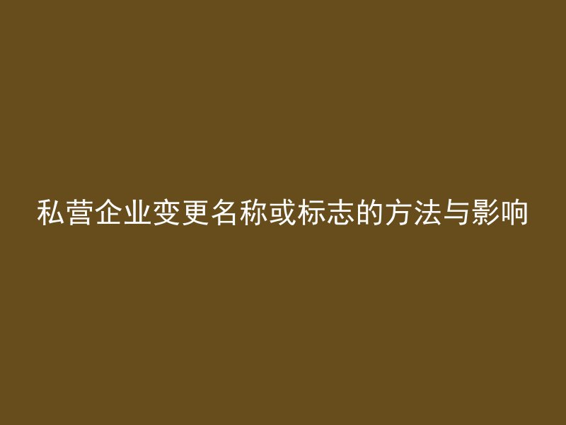 私营企业变更名称或标志的方法与影响