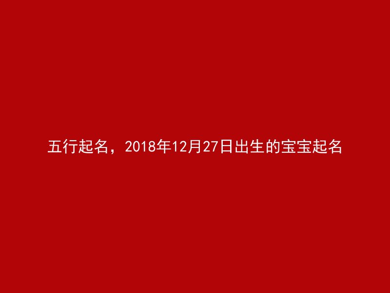 五行起名，2018年12月27日出生的宝宝起名