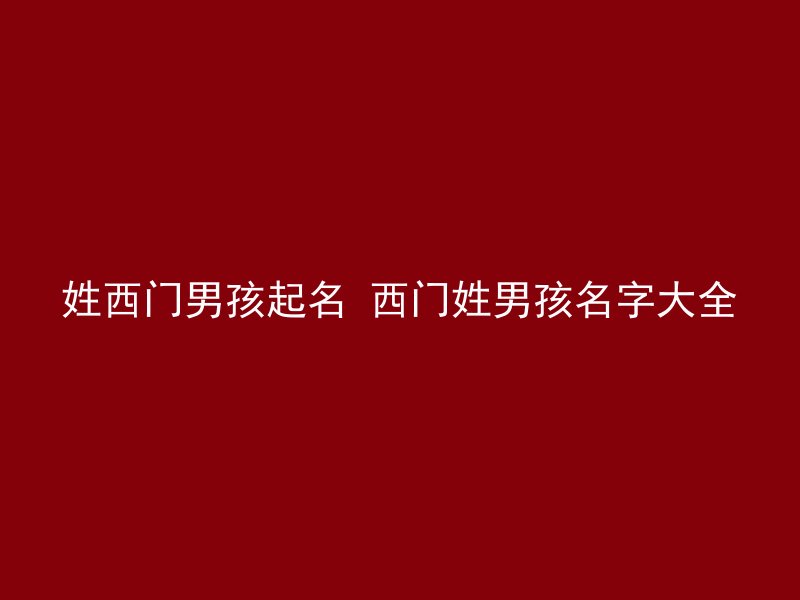 姓西门男孩起名 西门姓男孩名字大全