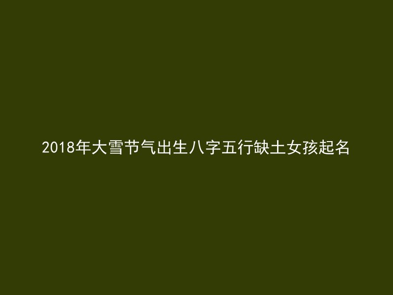 2018年大雪节气出生八字五行缺土女孩起名