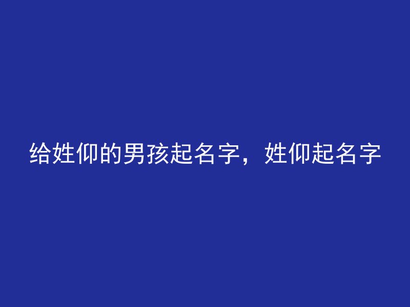 给姓仰的男孩起名字，姓仰起名字