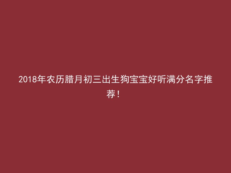 2018年农历腊月初三出生狗宝宝好听满分名字推荐！