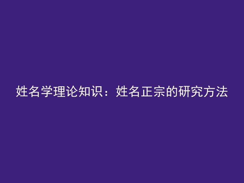 姓名学理论知识：姓名正宗的研究方法