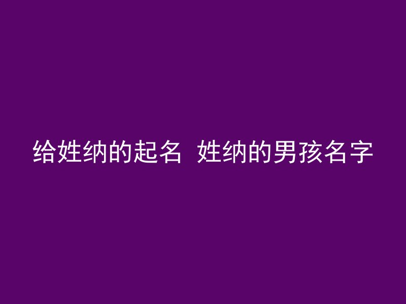 给姓纳的起名 姓纳的男孩名字