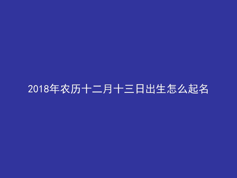 2018年农历十二月十三日出生怎么起名